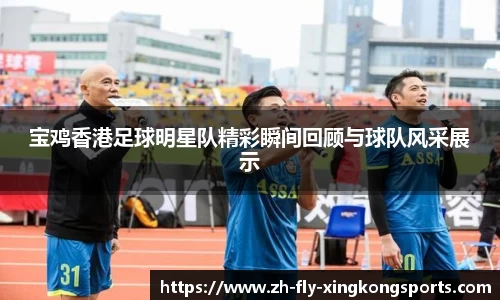 宝鸡香港足球明星队精彩瞬间回顾与球队风采展示